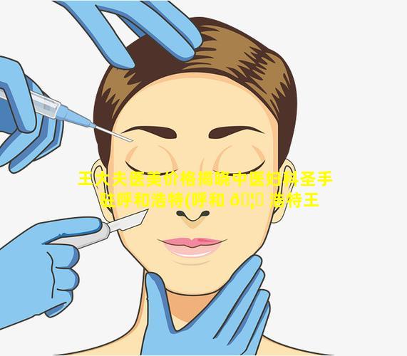 王大夫医美价格揭晓中医妇科圣手驻呼和浩特(呼和 🦉 浩特王 🐱 大夫医疗美容诊所)